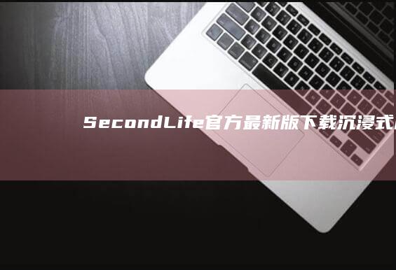 SecondLife官方最新版下载：沉浸式虚拟世界探索之旅