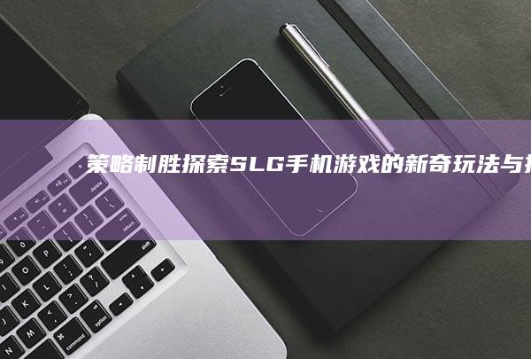 策略制胜：探索SLG手机游戏的新奇玩法与挑战