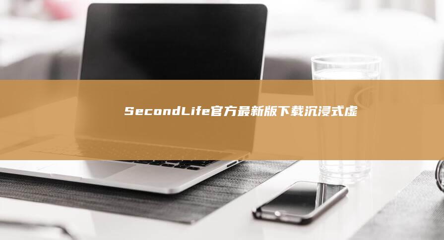 SecondLife官方最新版下载：沉浸式虚拟世界探索之旅